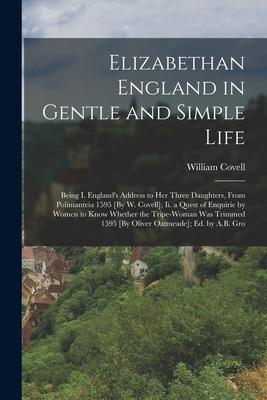 Elizabethan England in Gentle and Simple Life: Being I. England‘s Address to Her Three Daughters From Polimanteia 1595 [By W. Covell]; Ii. a Quest of