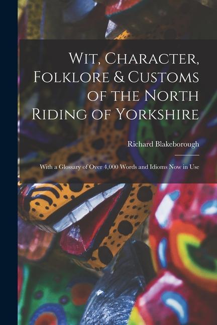 Wit Character Folklore & Customs of the North Riding of Yorkshire: With a Glossary of Over 4000 Words and Idioms Now in Use