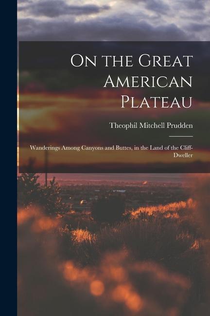 On the Great American Plateau: Wanderings Among Canyons and Buttes in the Land of the Cliff-dweller