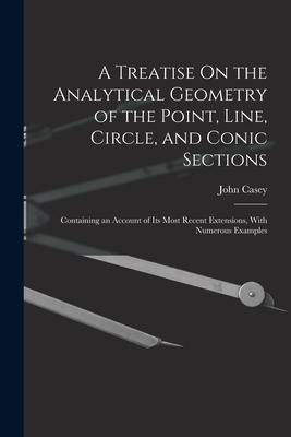 A Treatise On the Analytical Geometry of the Point Line Circle and Conic Sections: Containing an Account of Its Most Recent Extensions With Numero