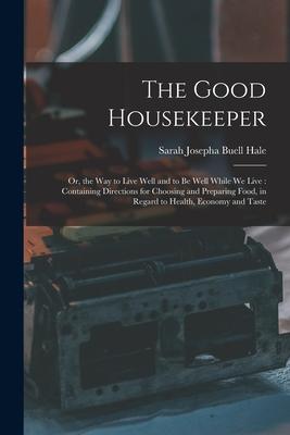 The Good Housekeeper: Or the Way to Live Well and to Be Well While We Live: Containing Directions for Choosing and Preparing Food in Regar