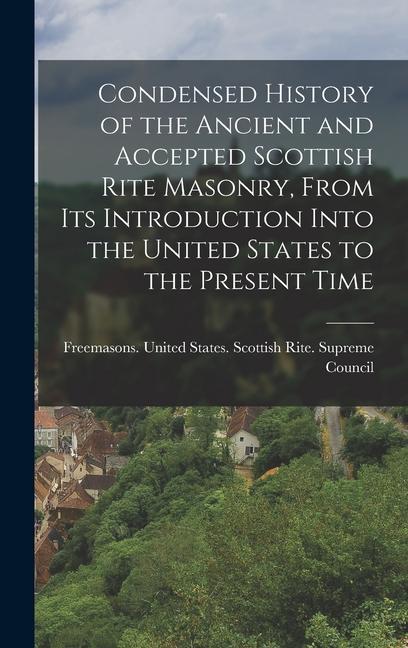 Condensed History of the Ancient and Accepted Scottish Rite Masonry From its Introduction Into the United States to the Present Time