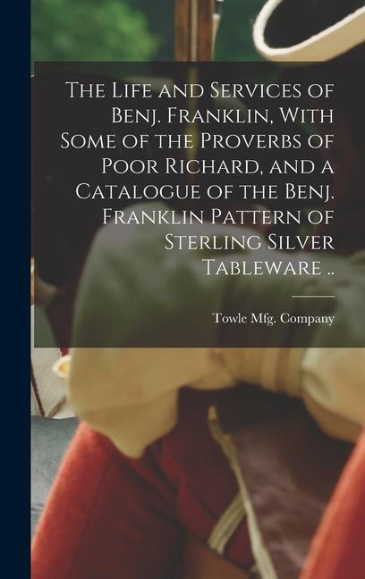The Life and Services of Benj. Franklin With Some of the Proverbs of Poor Richard and a Catalogue of the Benj. Franklin Pattern of Sterling Silver Tableware ..