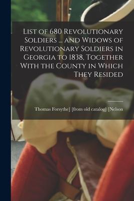 List of 680 Revolutionary Soldiers ... and Widows of Revolutionary Soldiers in Georgia to 1838 Together With the County in Which They Resided