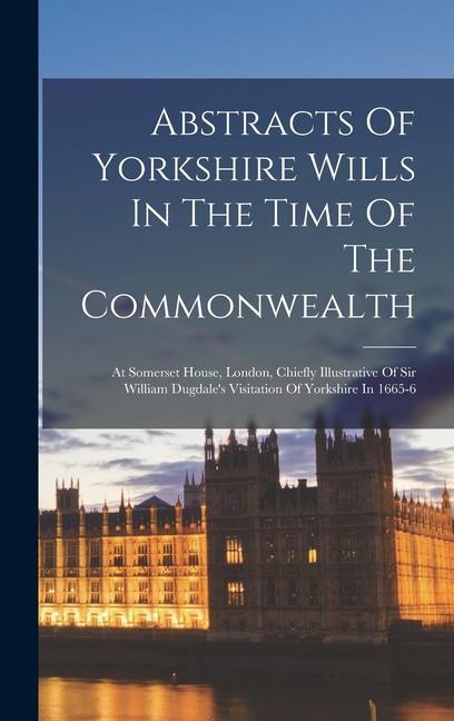 Abstracts Of Yorkshire Wills In The Time Of The Commonwealth: At Somerset House London Chiefly Illustrative Of Sir William Dugdale‘s Visitation Of Y