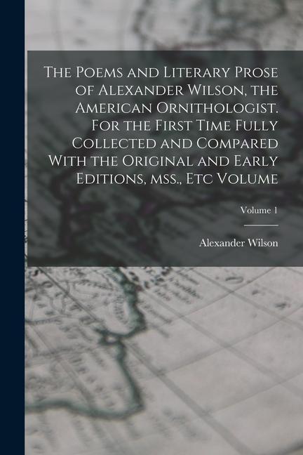 The Poems and Literary Prose of Alexander Wilson the American Ornithologist. For the First Time Fully Collected and Compared With the Original and Ea