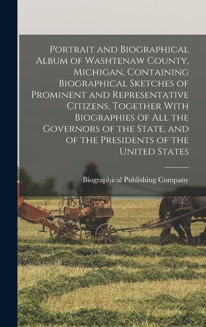 Portrait and Biographical Album of Washtenaw County Michigan Containing Biographical Sketches of Prominent and Representative Citizens Together With Biographies of all the Governors of the State and of the Presidents of the United States