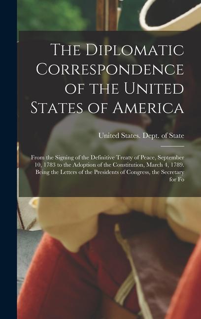 The Diplomatic Correspondence of the United States of America: From the Signing of the Definitive Treaty of Peace September 10 1783 to the Adoption