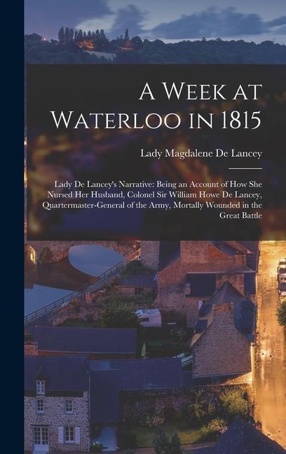 A Week at Waterloo in 1815: Lady De Lancey‘s Narrative: Being an Account of How She Nursed Her Husband Colonel Sir William Howe De Lancey Quarte