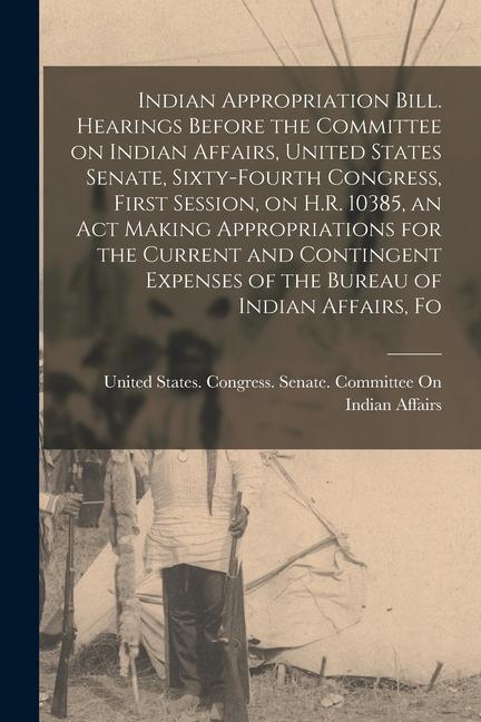 Indian Appropriation Bill. Hearings Before the Committee on Indian Affairs United States Senate Sixty-fourth Congress First Session on H.R. 10385
