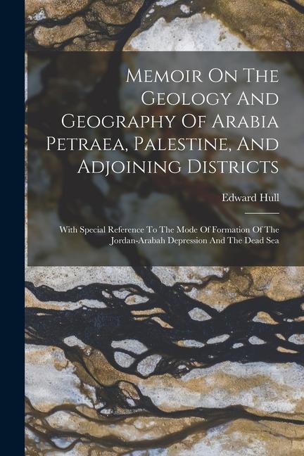 Memoir On The Geology And Geography Of Arabia Petraea Palestine And Adjoining Districts: With Special Reference To The Mode Of Formation Of The Jord