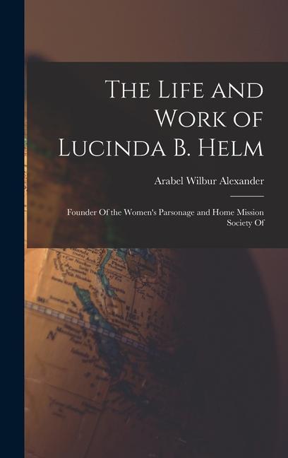 The Life and Work of Lucinda B. Helm: Founder Of the Women‘s Parsonage and Home Mission Society Of