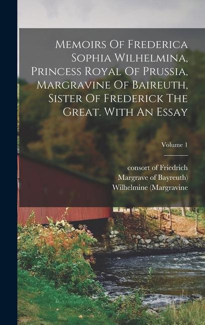 Memoirs Of Frederica Sophia Wilhelmina Princess Royal Of Prussia Margravine Of Baireuth Sister Of Frederick The Great. With An Essay; Volume 1