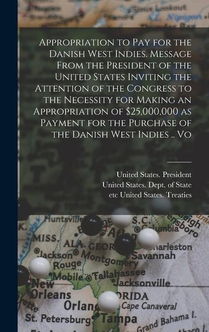 Appropriation to pay for the Danish West Indies. Message From the President of the United States Inviting the Attention of the Congress to the Necessity for Making an Appropriation of $25000000 as Payment for the Purchase of the Danish West Indies .. Vo
