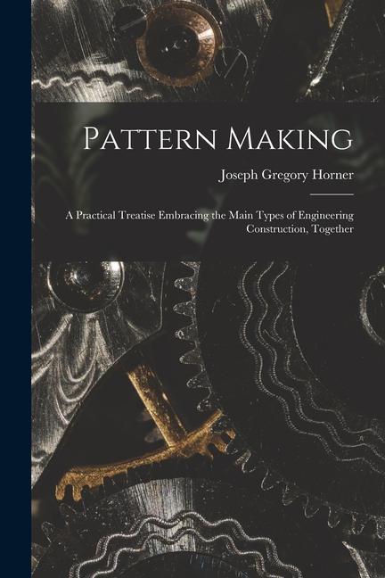 Pattern Making; a Practical Treatise Embracing the Main Types of Engineering Construction Together