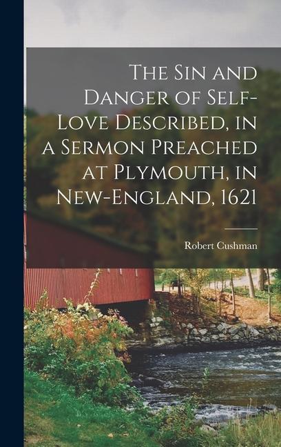 The Sin and Danger of Self-Love Described in a Sermon Preached at Plymouth in New-England 1621