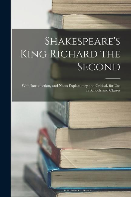 Shakespeare‘s King Richard the Second: With Introduction and Notes Explanatory and Critical. for Use in Schools and Classes