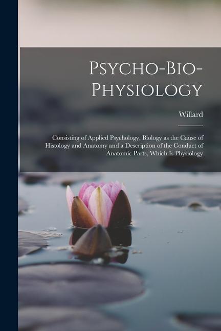 Psycho-bio-physiology; Consisting of Applied Psychology Biology as the Cause of Histology and Anatomy and a Description of the Conduct of Anatomic Pa