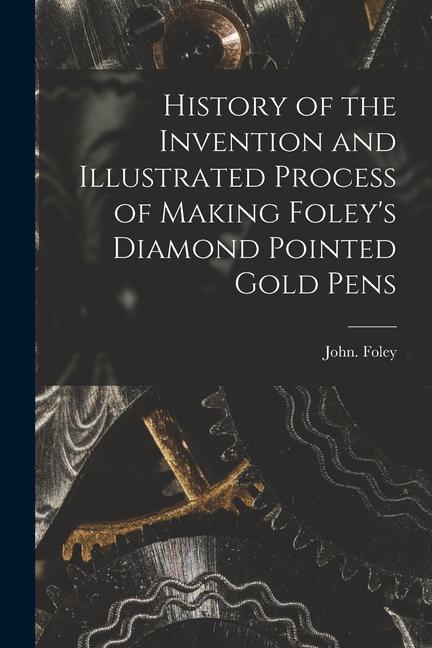 History of the Invention and Illustrated Process of Making Foley‘s Diamond Pointed Gold Pens