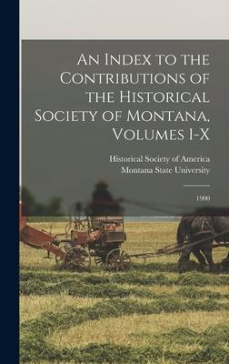 An Index to the Contributions of the Historical Society of Montana Volumes I-X: 1900