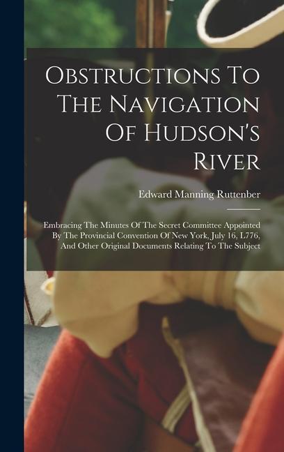 Obstructions To The Navigation Of Hudson‘s River: Embracing The Minutes Of The Secret Committee Appointed By The Provincial Convention Of New York Ju