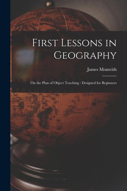 First Lessons in Geography: On the Plan of Object Teaching: ed for Beginners