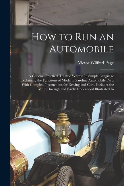 How to Run an Automobile: A Concise Practical Treatise Written In Simple Language Explaining the Functions of Modern Gasoline Automobile Parts