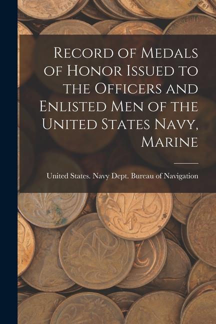 Record of Medals of Honor Issued to the Officers and Enlisted men of the United States Navy Marine