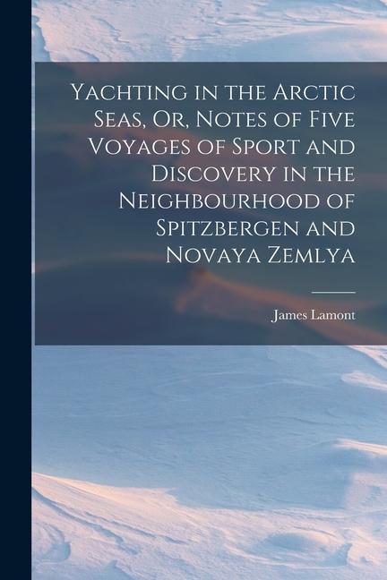 Yachting in the Arctic Seas Or Notes of Five Voyages of Sport and Discovery in the Neighbourhood of Spitzbergen and Novaya Zemlya