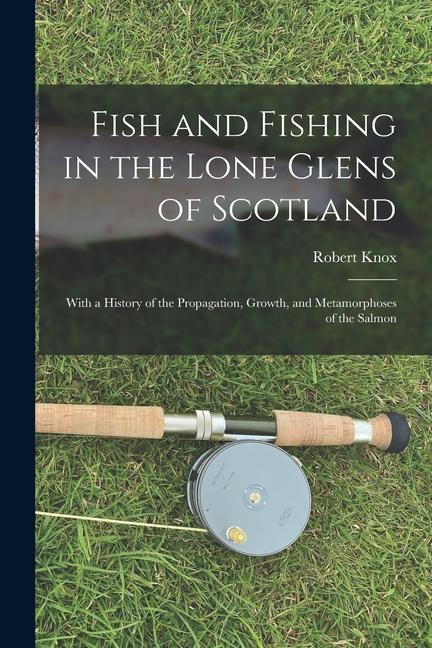 Fish and Fishing in the Lone Glens of Scotland: With a History of the Propagation Growth and Metamorphoses of the Salmon