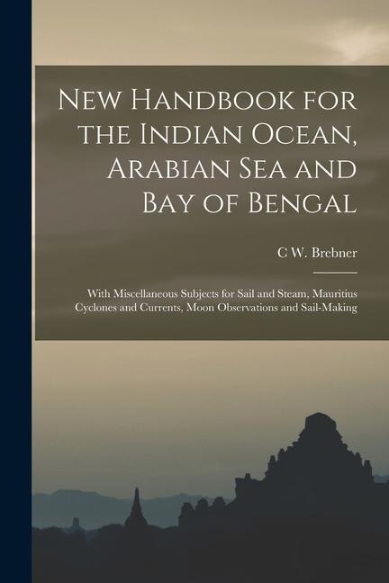 New Handbook for the Indian Ocean Arabian Sea and Bay of Bengal: With Miscellaneous Subjects for Sail and Steam Mauritius Cyclones and Currents Moo