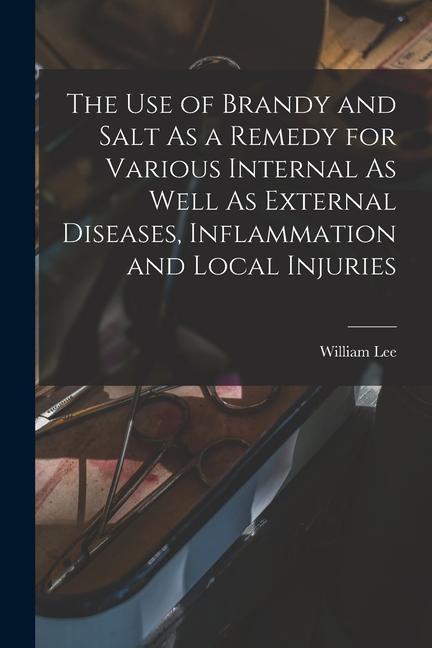 The Use of Brandy and Salt As a Remedy for Various Internal As Well As External Diseases Inflammation and Local Injuries