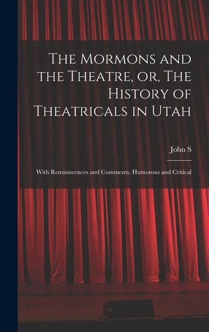The Mormons and the Theatre or The History of Theatricals in Utah; With Reminiscences and Comments Humorous and Critical