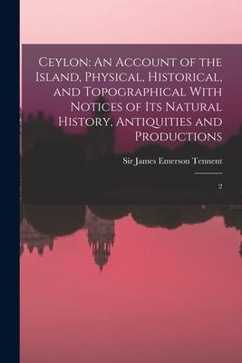 Ceylon: An Account of the Island Physical Historical and Topographical With Notices of its Natural History Antiquities and
