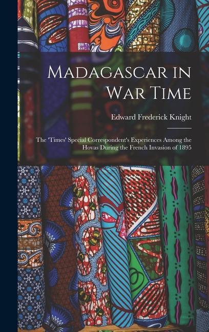 Madagascar in War Time: The ‘times‘ Special Correspondent‘s Experiences Among the Hovas During the French Invasion of 1895