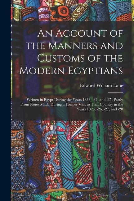 An Account of the Manners and Customs of the Modern Egyptians: Written in Egypt During the Years 1833 -34 and -35 Partly From Notes Made During a F