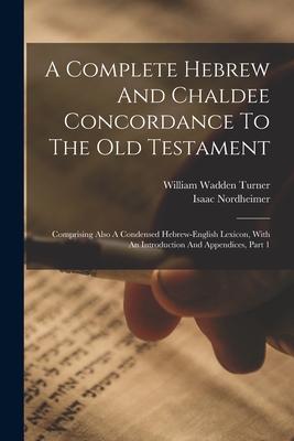 A Complete Hebrew And Chaldee Concordance To The Old Testament: Comprising Also A Condensed Hebrew-english Lexicon With An Introduction And Appendice