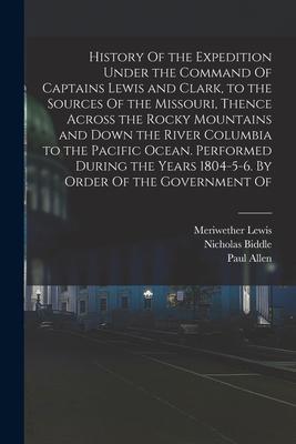History Of the Expedition Under the Command Of Captains Lewis and Clark to the Sources Of the Missouri Thence Across the Rocky Mountains and Down th