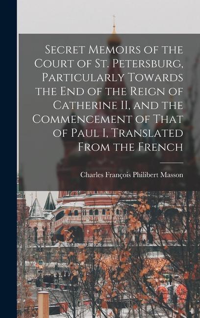 Secret Memoirs of the Court of St. Petersburg Particularly Towards the end of the Reign of Catherine II and the Commencement of That of Paul I Translated From the French