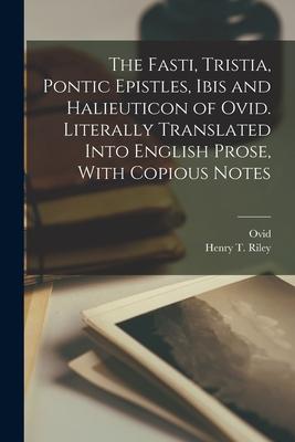 The Fasti Tristia Pontic Epistles Ibis and Halieuticon of Ovid. Literally Translated Into English Prose With Copious Notes