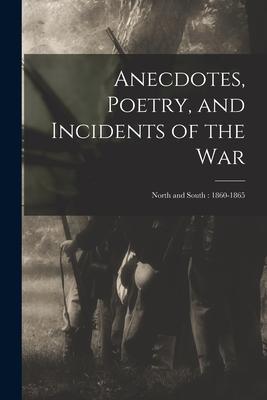 Anecdotes Poetry and Incidents of the War: North and South: 1860-1865