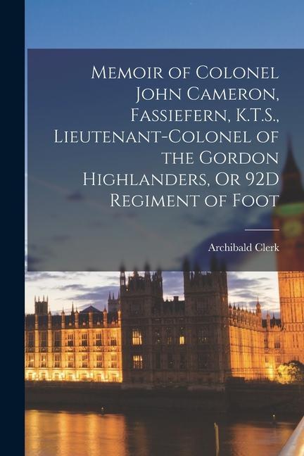 Memoir of Colonel John Cameron Fassiefern K.T.S. Lieutenant-Colonel of the Gordon Highlanders Or 92D Regiment of Foot