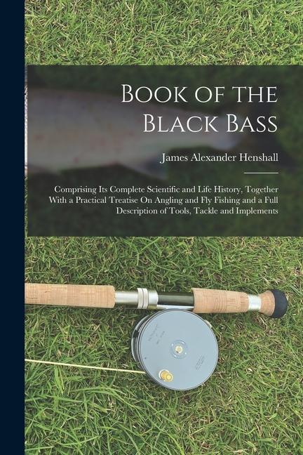 Book of the Black Bass: Comprising Its Complete Scientific and Life History Together With a Practical Treatise On Angling and Fly Fishing and