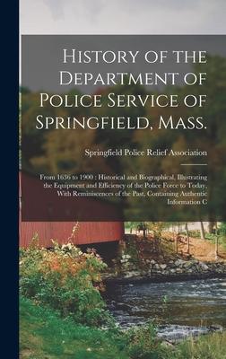 History of the Department of Police Service of Springfield Mass.: From 1636 to 1900: Historical and Biographical Illustrating the Equipment and Effi