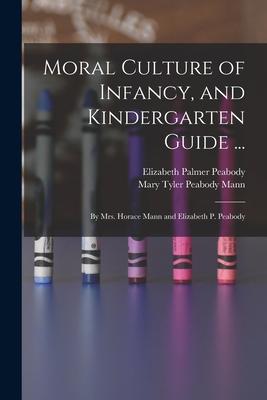 Moral Culture of Infancy and Kindergarten Guide ...: By Mrs. Horace Mann and Elizabeth P. Peabody