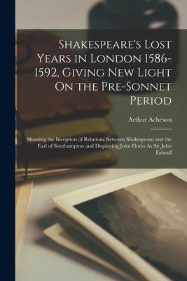 Shakespeare‘s Lost Years in London 1586-1592 Giving New Light On the Pre-Sonnet Period: Showing the Inception of Relations Between Shakespeare and th