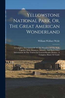 Yellowstone National Park Or The Great American Wonderland: A Complete Description Of All The Wonders Of The Park Together With Distances Altitude
