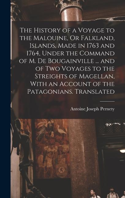 The History of a Voyage to the Malouine Or Falkland Islands Made in 1763 and 1764 Under the Command of M. De Bougainville ... and of Two Voyages to the Streights of Magellan With an Account of the Patagonians. Translated