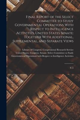 Final Report of the Select Committee to Study Governmental Operations With Respect to Intelligence Activities United States Senate: Together With Add
