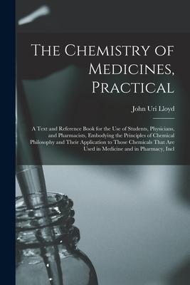 The Chemistry of Medicines Practical: A Text and Reference Book for the Use of Students Physicians and Pharmacists Embodying the Principles of Che
